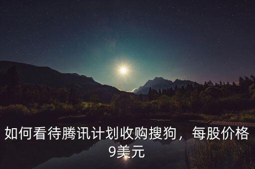 如何看待騰訊計(jì)劃收購(gòu)搜狗，每股價(jià)格9美元
