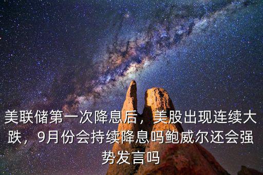 美聯(lián)儲(chǔ)第一次降息后，美股出現(xiàn)連續(xù)大跌，9月份會(huì)持續(xù)降息嗎鮑威爾還會(huì)強(qiáng)勢(shì)發(fā)言嗎