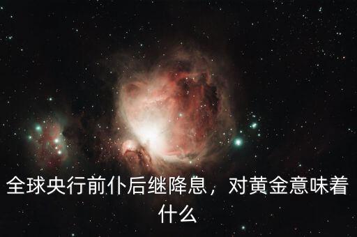 全球央行前仆后繼降息，對黃金意味著什么