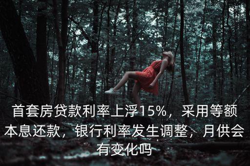 首套房貸款利率上浮15%，采用等額本息還款，銀行利率發(fā)生調(diào)整，月供會有變化嗎