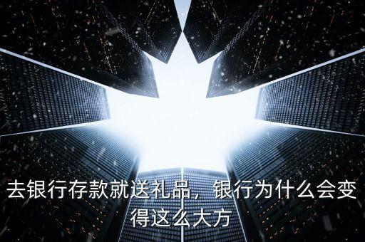 去銀行存款就送禮品，銀行為什么會變得這么大方
