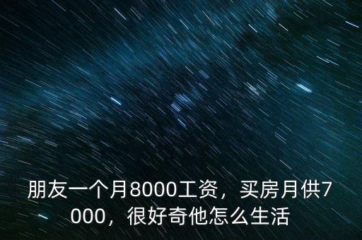 朋友一個月8000工資，買房月供7000，很好奇他怎么生活