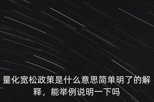 量化寬松政策是什么意思簡單明了的解釋，能舉例說明一下嗎