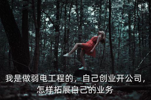 我是做弱電工程的，自己創(chuàng)業(yè)開公司，怎樣拓展自己的業(yè)務(wù)