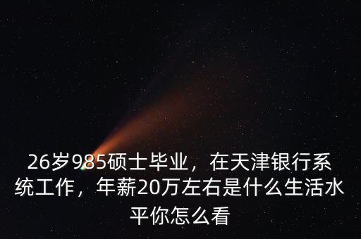 26歲985碩士畢業(yè)，在天津銀行系統(tǒng)工作，年薪20萬左右是什么生活水平你怎么看