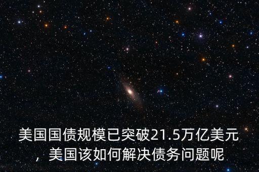 美國國債規(guī)模已突破21.5萬億美元，美國該如何解決債務問題呢