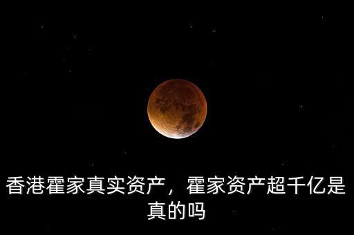 香港霍家真實(shí)資產(chǎn)，霍家資產(chǎn)超千億是真的嗎