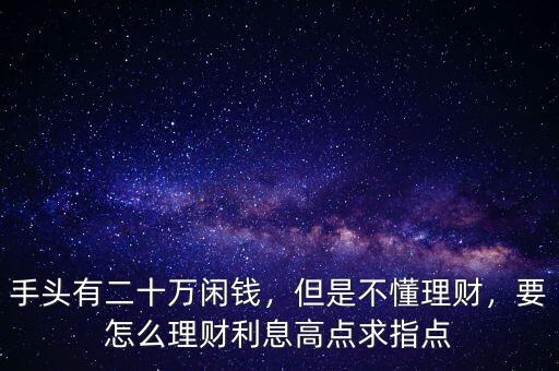 手頭有二十萬閑錢，但是不懂理財，要怎么理財利息高點求指點