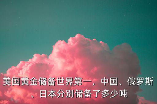 美國(guó)黃金儲(chǔ)備世界第一，中國(guó)、俄羅斯、日本分別儲(chǔ)備了多少?lài)? class=