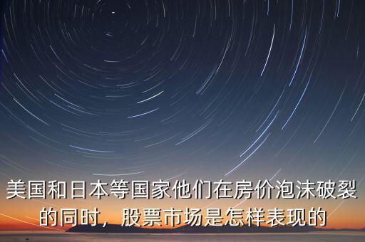 美國和日本等國家他們在房價(jià)泡沫破裂的同時(shí)，股票市場是怎樣表現(xiàn)的