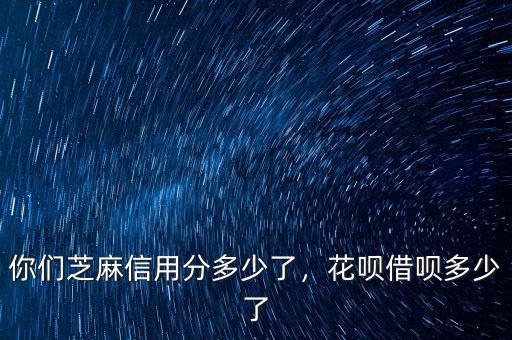 你們芝麻信用分多少了，花唄借唄多少了