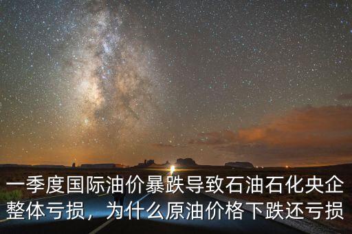 一季度國際油價暴跌導(dǎo)致石油石化央企整體虧損，為什么原油價格下跌還虧損
