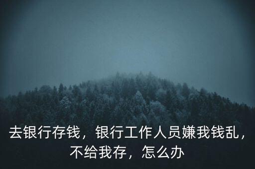 去銀行存錢，銀行工作人員嫌我錢亂，不給我存，怎么辦