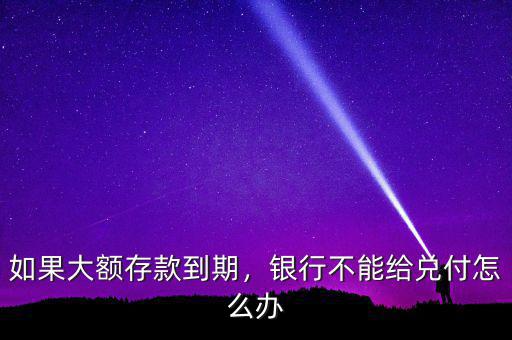 如果大額存款到期，銀行不能給兌付怎么辦