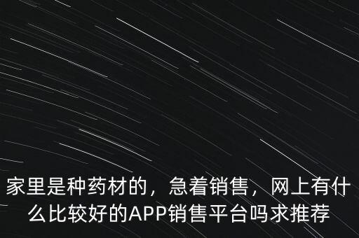 家里是種藥材的，急著銷售，網(wǎng)上有什么比較好的APP銷售平臺(tái)嗎求推薦