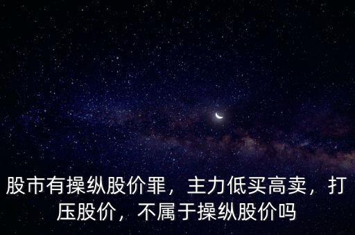 股市有操縱股價罪，主力低買高賣，打壓股價，不屬于操縱股價嗎