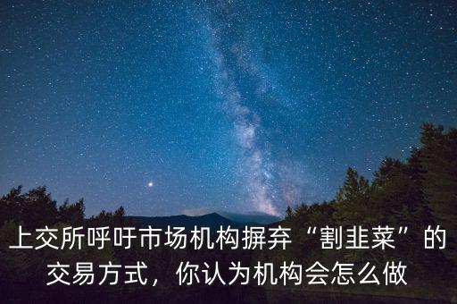 上交所呼吁市場機構(gòu)摒棄“割韭菜”的交易方式，你認為機構(gòu)會怎么做