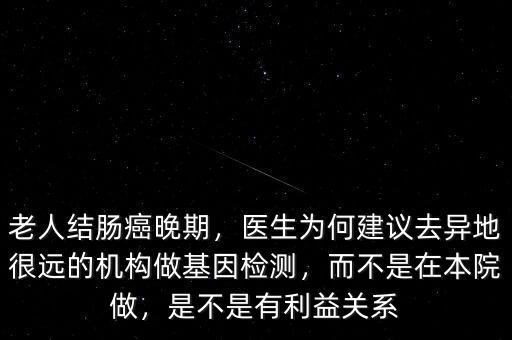 老人結(jié)腸癌晚期，醫(yī)生為何建議去異地很遠(yuǎn)的機(jī)構(gòu)做基因檢測，而不是在本院做，是不是有利益關(guān)系