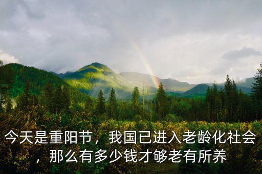 今天是重陽節(jié)，我國已進(jìn)入老齡化社會(huì)，那么有多少錢才夠老有所養(yǎng)