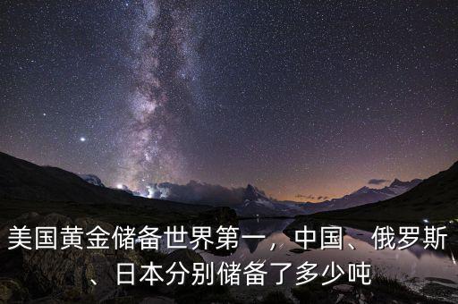 美國黃金儲備世界第一，中國、俄羅斯、日本分別儲備了多少噸