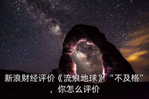 新浪財(cái)經(jīng)評(píng)價(jià)《流浪地球》“不及格”，你怎么評(píng)價(jià)