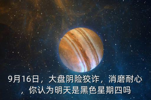 9月16日，大盤陰險(xiǎn)狡詐，消磨耐心，你認(rèn)為明天是黑色星期四嗎