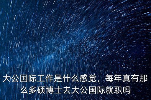 大公國際工作是什么感覺，每年真有那么多碩博士去大公國際就職嗎