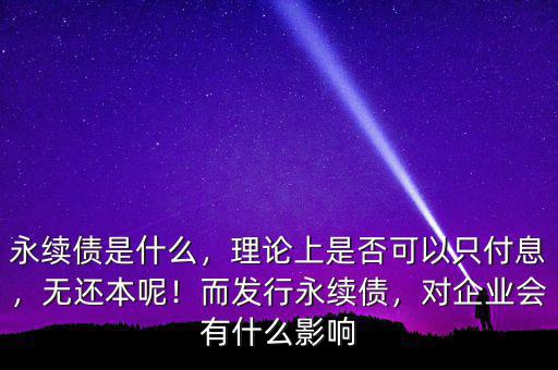 永續(xù)債是什么，理論上是否可以只付息，無還本呢！而發(fā)行永續(xù)債，對企業(yè)會有什么影響