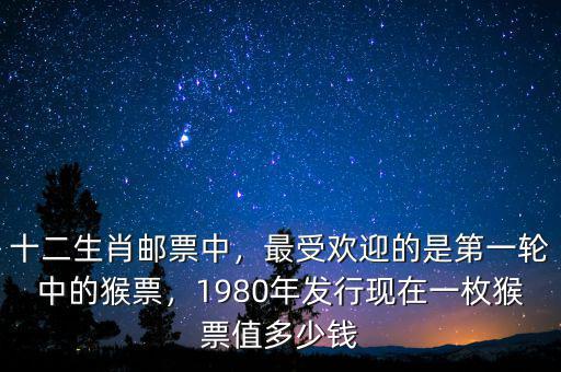 十二生肖郵票中，最受歡迎的是第一輪中的猴票，1980年發(fā)行現(xiàn)在一枚猴票值多少錢