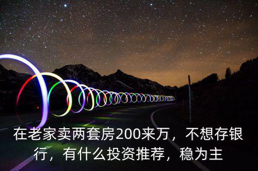 在老家賣兩套房200來萬，不想存銀行，有什么投資推薦，穩(wěn)為主