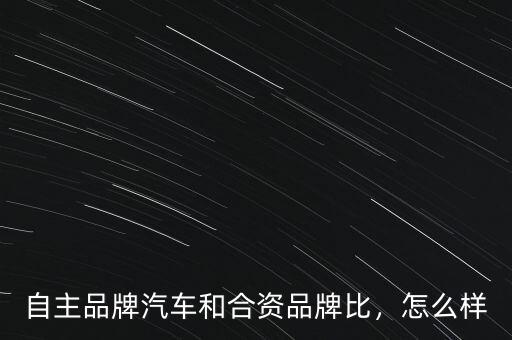 自主品牌汽車和合資品牌比，怎么樣