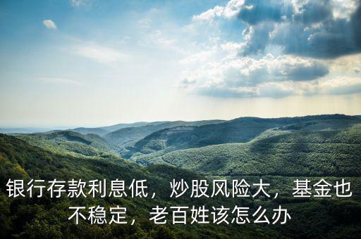 銀行存款利息低，炒股風(fēng)險(xiǎn)大，基金也不穩(wěn)定，老百姓該怎么辦