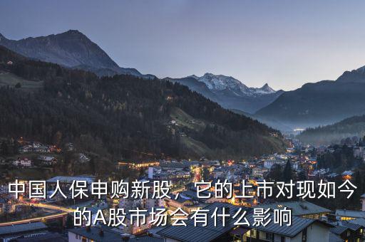 中國人保申購新股，它的上市對現(xiàn)如今的A股市場會有什么影響