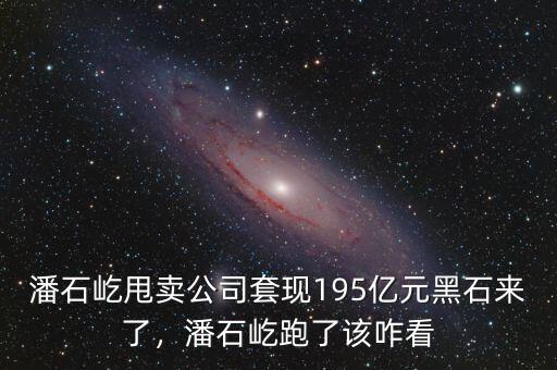 潘石屹甩賣(mài)公司套現(xiàn)195億元黑石來(lái)了，潘石屹跑了該咋看