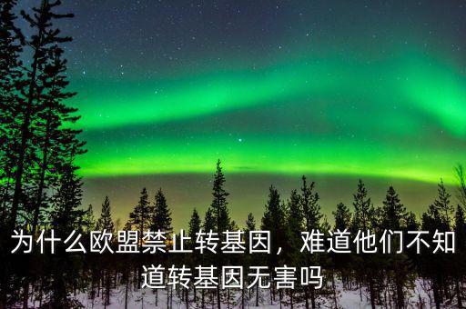 為什么歐盟禁止轉(zhuǎn)基因，難道他們不知道轉(zhuǎn)基因無(wú)害嗎
