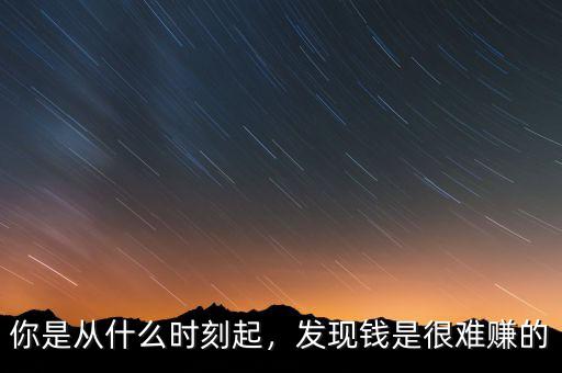 你是從什么時(shí)刻起，發(fā)現(xiàn)錢是很難賺的