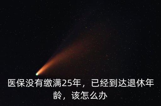 醫(yī)保沒有繳滿25年，已經(jīng)到達退休年齡，該怎么辦