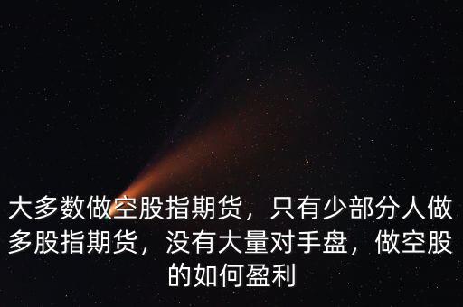 大多數(shù)做空股指期貨，只有少部分人做多股指期貨，沒有大量對手盤，做空股的如何盈利