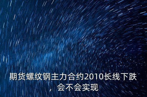 期貨螺紋鋼主力合約2010長線下跌，會不會實現(xiàn)
