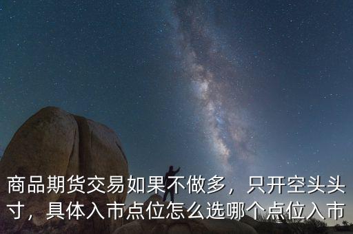商品期貨交易如果不做多，只開空頭頭寸，具體入市點位怎么選哪個點位入市