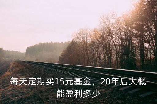 每天定期買15元基金，20年后大概能盈利多少