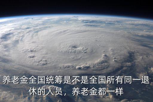 養(yǎng)老金全國統(tǒng)籌是不是全國所有同一退休的人員，養(yǎng)老金都一樣