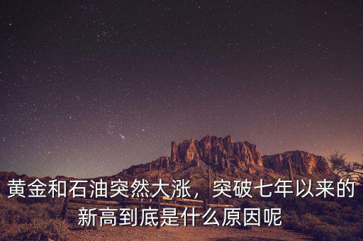 黃金和石油突然大漲，突破七年以來的新高到底是什么原因呢