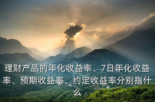 理財產(chǎn)品的年化收益率、7日年化收益率、預(yù)期收益率、約定收益率分別指什么