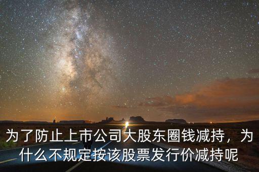 為了防止上市公司大股東圈錢減持，為什么不規(guī)定按該股票發(fā)行價(jià)減持呢