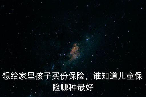 給兒子買(mǎi)什么保險(xiǎn),想給家里孩子買(mǎi)份保險(xiǎn)