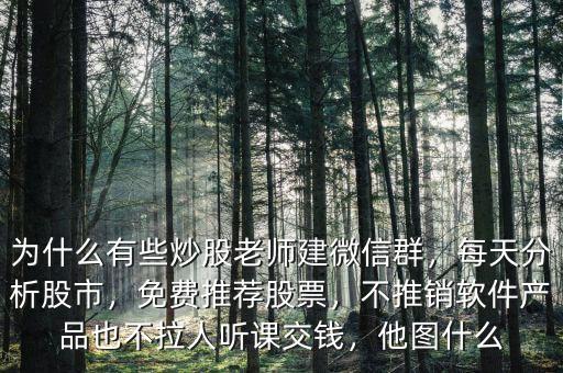 為什么有些炒股老師建微信群，每天分析股市，免費(fèi)推薦股票，不推銷軟件產(chǎn)品也不拉人聽課交錢，他圖什么