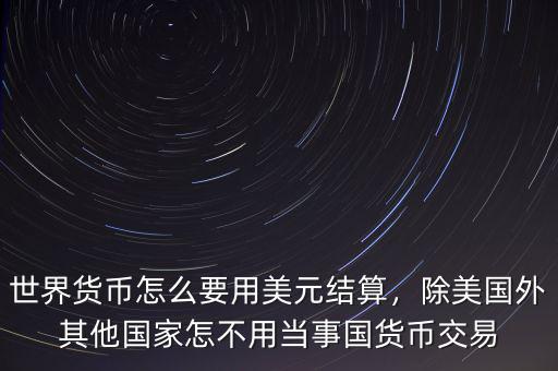 世界貨幣怎么要用美元結(jié)算，除美國外其他國家怎不用當事國貨幣交易