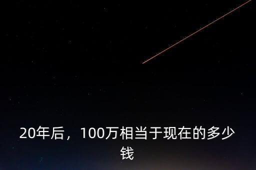 20年后，100萬相當于現(xiàn)在的多少錢