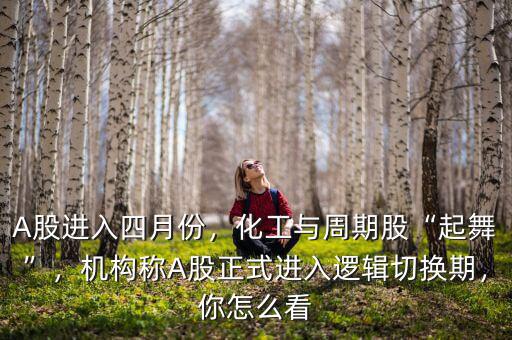 A股進入四月份，化工與周期股“起舞”，機構(gòu)稱A股正式進入邏輯切換期，你怎么看